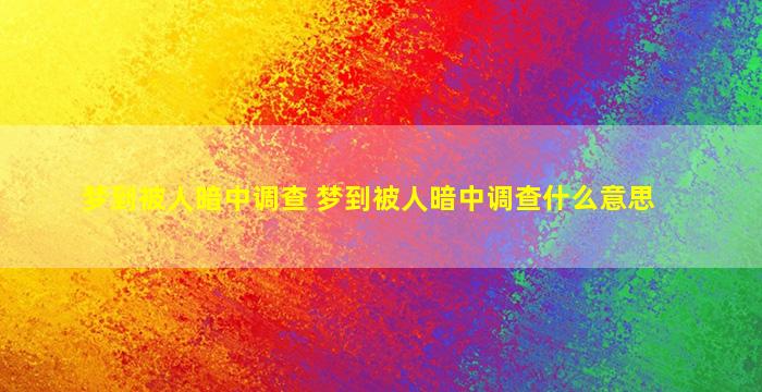 梦到被人暗中调查 梦到被人暗中调查什么意思